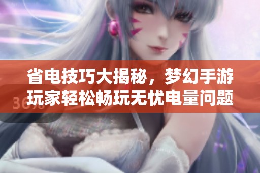 省电技巧大揭秘，梦幻手游玩家轻松畅玩无忧电量问题