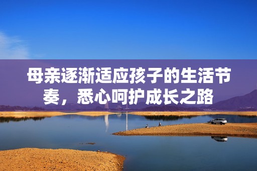 母亲逐渐适应孩子的生活节奏，悉心呵护成长之路