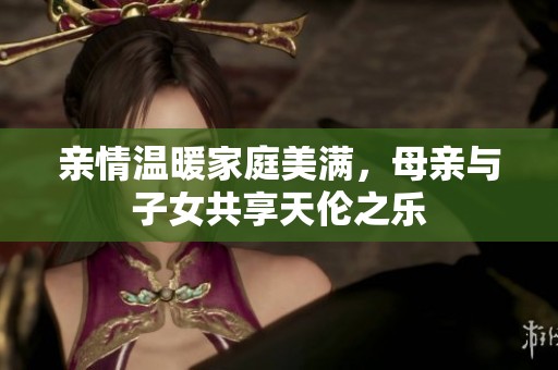 亲情温暖家庭美满，母亲与子女共享天伦之乐