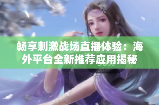 畅享刺激战场直播体验：海外平台全新推荐应用揭秘