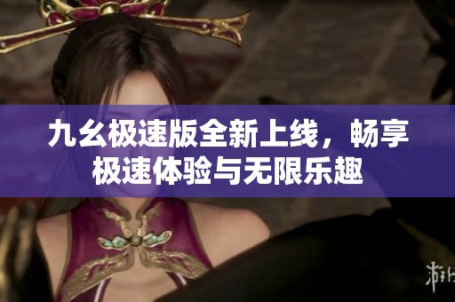 九幺极速版全新上线，畅享极速体验与无限乐趣