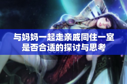 与妈妈一起走亲戚同住一室是否合适的探讨与思考