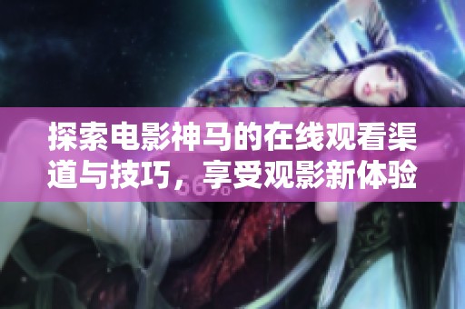 探索电影神马的在线观看渠道与技巧，享受观影新体验