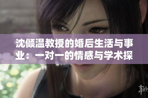 沈倾温教授的婚后生活与事业：一对一的情感与学术探索