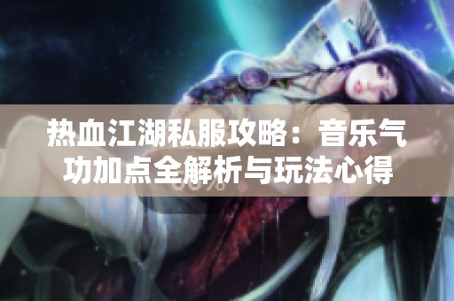热血江湖私服攻略：音乐气功加点全解析与玩法心得