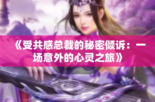 《受共感总裁的秘密倾诉：一场意外的心灵之旅》