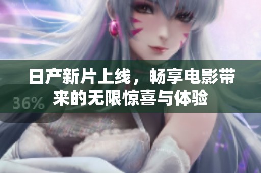 日产新片上线，畅享电影带来的无限惊喜与体验