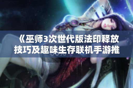 《巫师3次世代版法印释放技巧及趣味生存联机手游推荐》