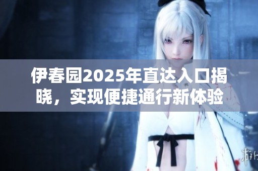 伊春园2025年直达入口揭晓，实现便捷通行新体验