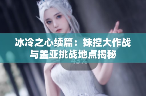 冰冷之心续篇：妹控大作战与盖亚挑战地点揭秘