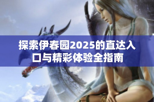 探索伊春园2025的直达入口与精彩体验全指南