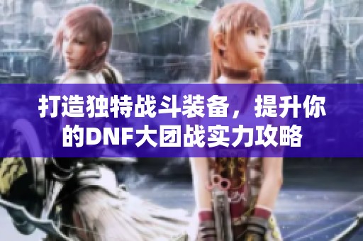 打造独特战斗装备，提升你的DNF大团战实力攻略