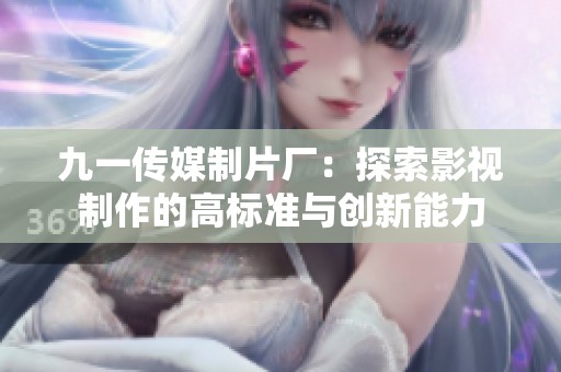 九一传媒制片厂：探索影视制作的高标准与创新能力