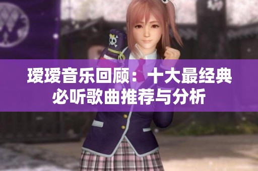 瑷瑷音乐回顾：十大最经典必听歌曲推荐与分析