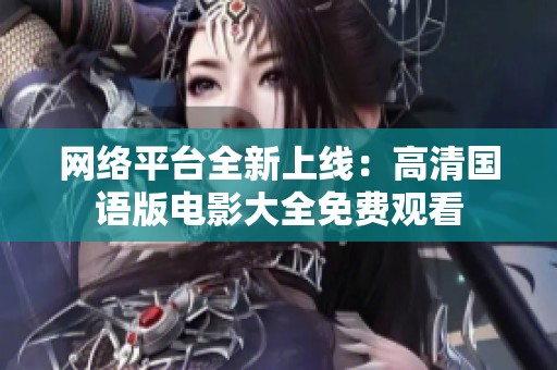 网络平台全新上线：高清国语版电影大全免费观看