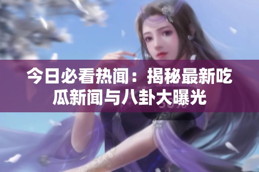 今日必看热闻：揭秘最新吃瓜新闻与八卦大曝光