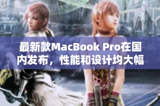 最新款MacBook Pro在国内发布，性能和设计均大幅提升