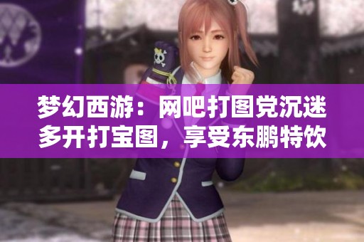 梦幻西游：网吧打图党沉迷多开打宝图，享受东鹏特饮的乐趣