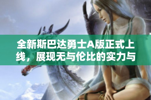 全新斯巴达勇士A版正式上线，展现无与伦比的实力与风采