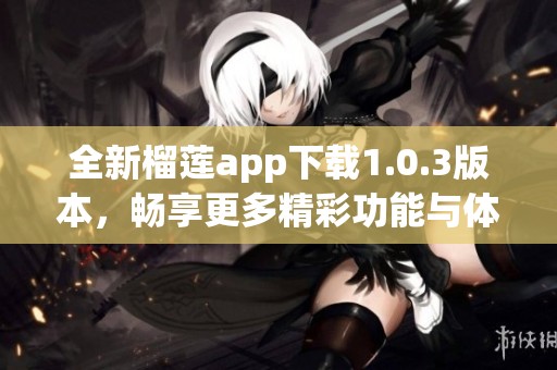 全新榴莲app下载1.0.3版本，畅享更多精彩功能与体验
