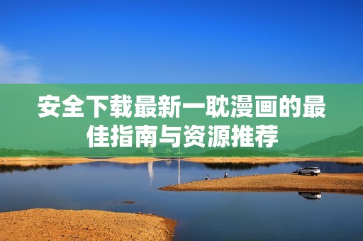 安全下载最新一耽漫画的最佳指南与资源推荐