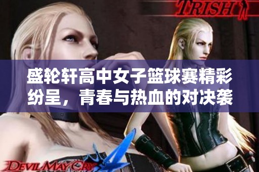 盛轮轩高中女子篮球赛精彩纷呈，青春与热血的对决袭来