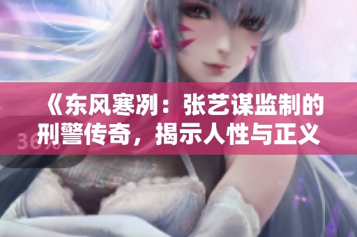 《东风寒冽：张艺谋监制的刑警传奇，揭示人性与正义的较量》