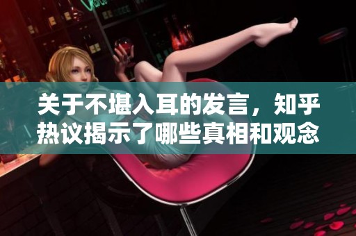 关于不堪入耳的发言，知乎热议揭示了哪些真相和观念？