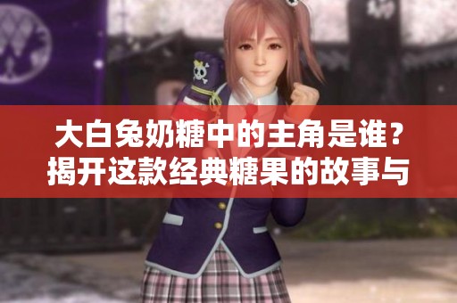 大白兔奶糖中的主角是谁？揭开这款经典糖果的故事与魅力