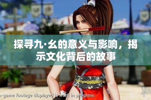 探寻九·幺的意义与影响，揭示文化背后的故事