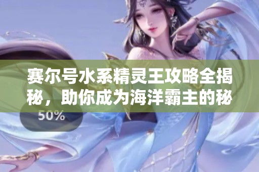 赛尔号水系精灵王攻略全揭秘，助你成为海洋霸主的秘籍