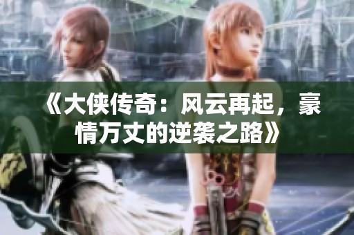 《大侠传奇：风云再起，豪情万丈的逆袭之路》