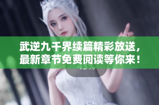 武逆九千界续篇精彩放送，最新章节免费阅读等你来！