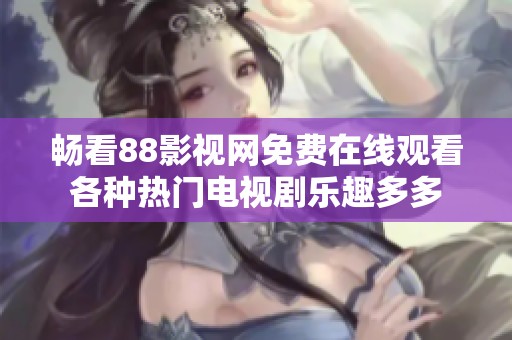 畅看88影视网免费在线观看各种热门电视剧乐趣多多