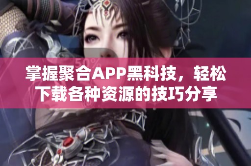 掌握聚合APP黑科技，轻松下载各种资源的技巧分享