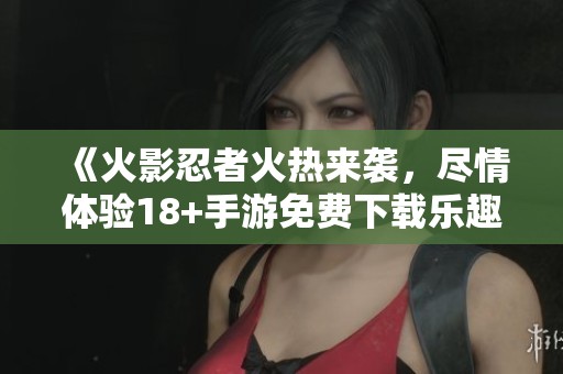 《火影忍者火热来袭，尽情体验18+手游免费下载乐趣》