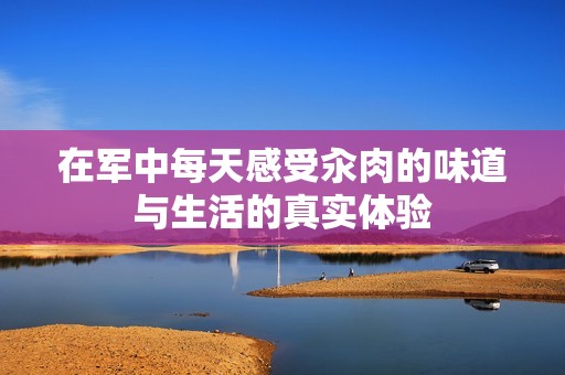 在军中每天感受汆肉的味道与生活的真实体验