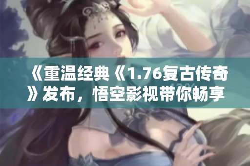 《重温经典《1.76复古传奇》发布，悟空影视带你畅享精彩》