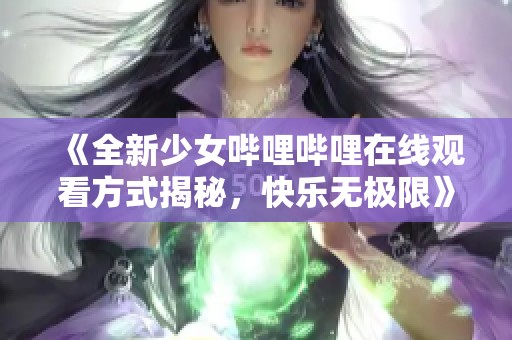 《全新少女哔哩哔哩在线观看方式揭秘，快乐无极限》