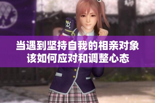 当遇到坚持自我的相亲对象该如何应对和调整心态