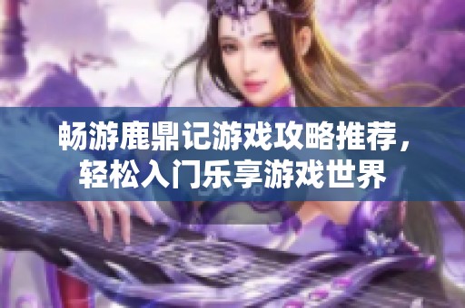 畅游鹿鼎记游戏攻略推荐，轻松入门乐享游戏世界