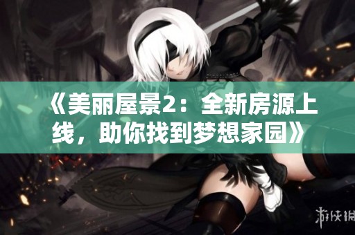 《美丽屋景2：全新房源上线，助你找到梦想家园》