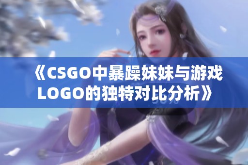 《CSGO中暴躁妹妹与游戏LOGO的独特对比分析》