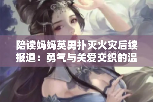 陪读妈妈英勇扑灭火灾后续报道：勇气与关爱交织的温暖故事