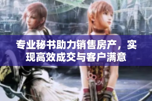 专业秘书助力销售房产，实现高效成交与客户满意