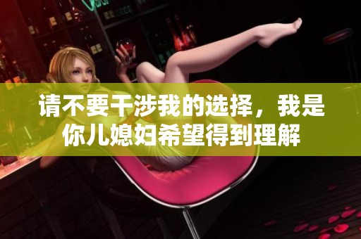 请不要干涉我的选择，我是你儿媳妇希望得到理解
