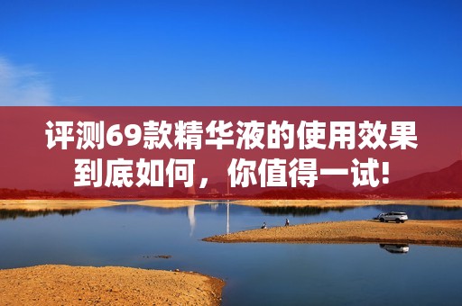 评测69款精华液的使用效果到底如何，你值得一试!