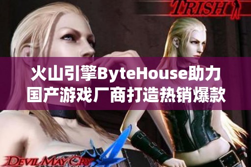 火山引擎ByteHouse助力国产游戏厂商打造热销爆款