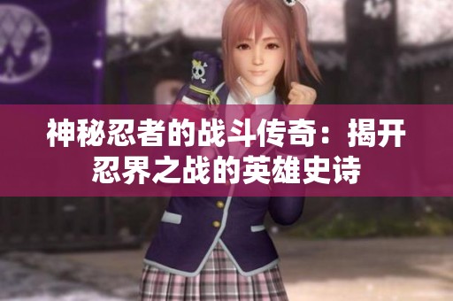 神秘忍者的战斗传奇：揭开忍界之战的英雄史诗