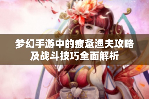 梦幻手游中的疲惫渔夫攻略及战斗技巧全面解析